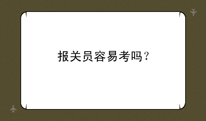 报关员容易考吗？