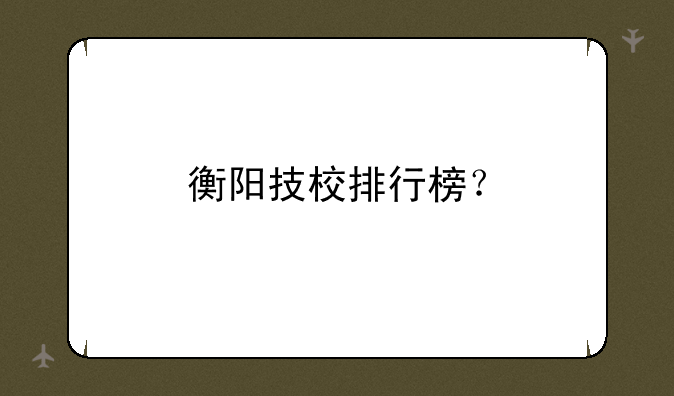 衡阳技校排行榜？