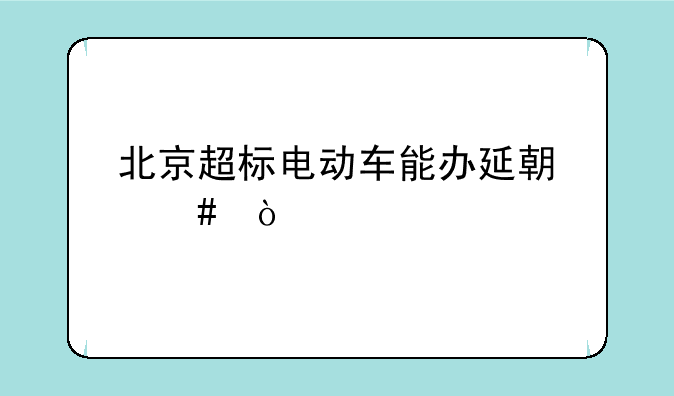 北京超标电动车能办延期么？