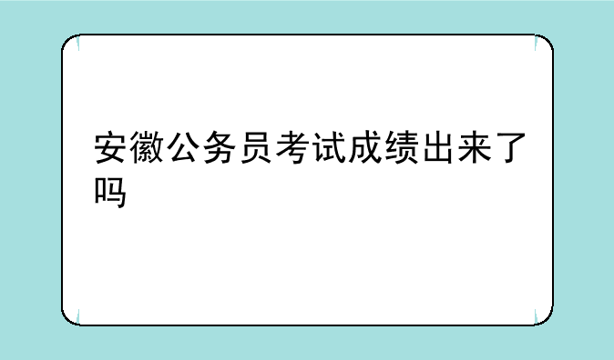 安徽公务员考试成绩出来了吗