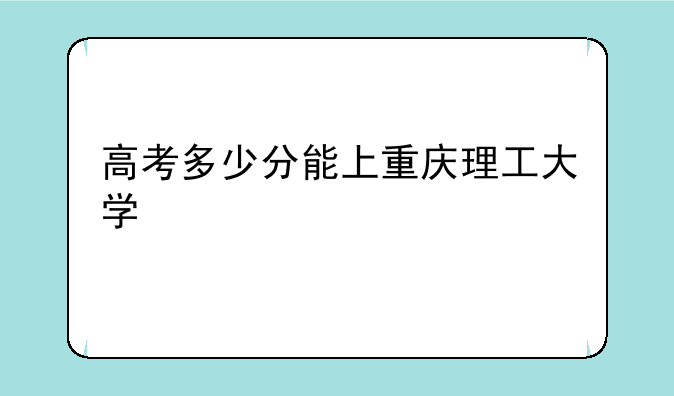 高考多少分能上重庆理工大学