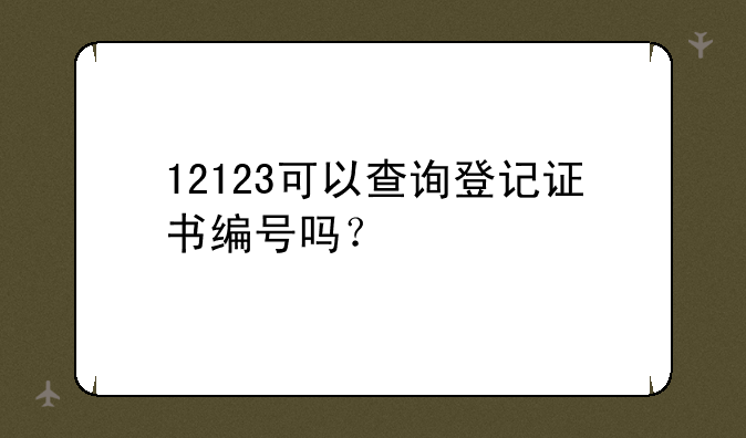 12123可以查询登记证书编号吗？