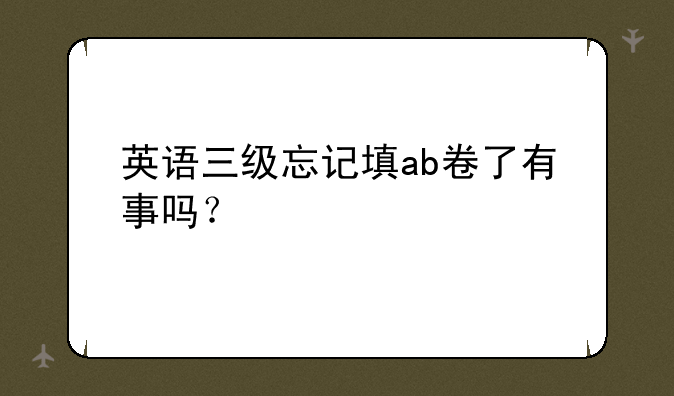 英语三级忘记填ab卷了有事吗？
