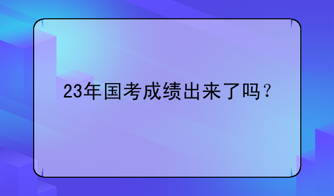 23年国考成绩出来了吗？