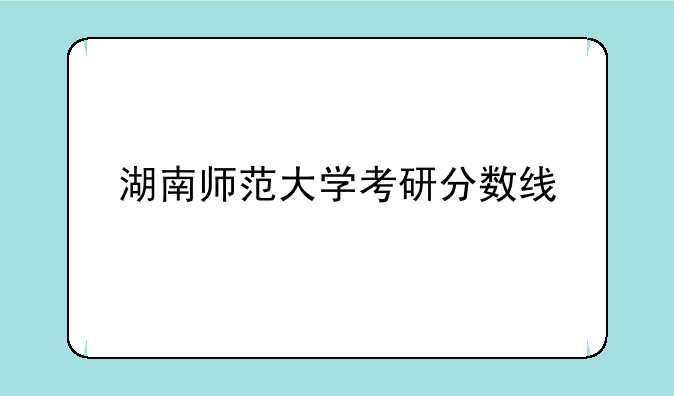 湖南师范大学考研分数线
