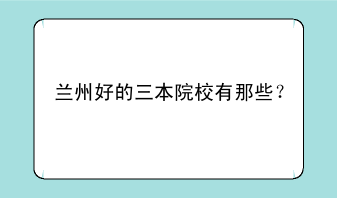 兰州好的三本院校有那些？