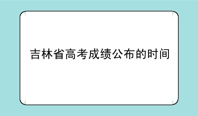 吉林省高考成绩公布的时间