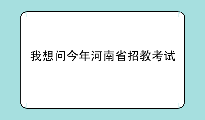 我想问今年河南省招教考试