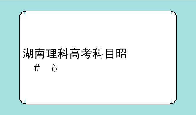 湖南理科高考科目是什么？