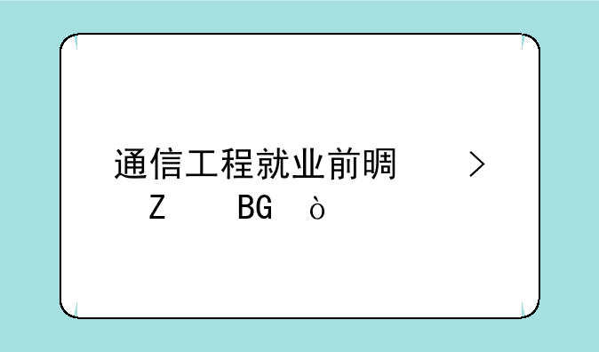 通信工程就业前景及方向？