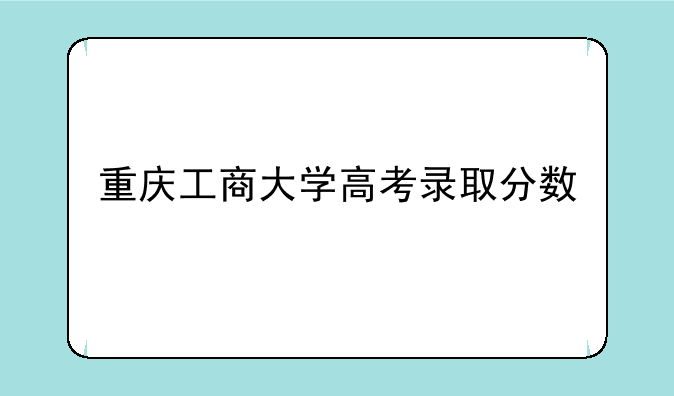 重庆工商大学高考录取分数