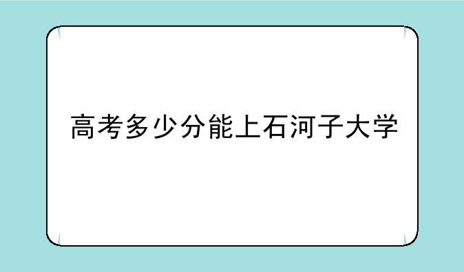 高考多少分能上石河子大学