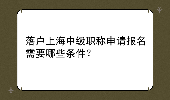 落户上海中级职称申请报名需要哪些条件？