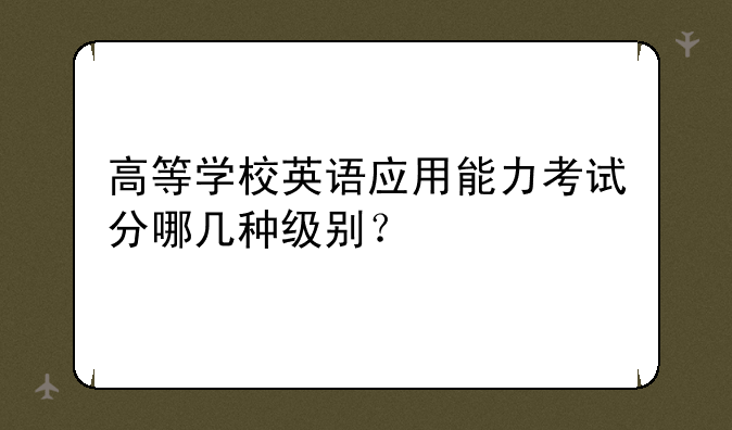 高等学校英语应用能力考试分哪几种级别？