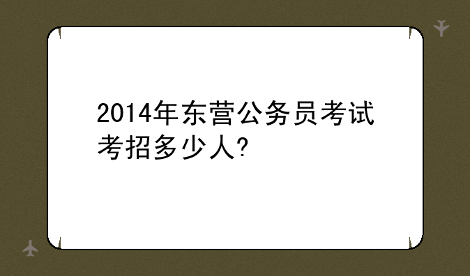 2014年东营公务员考试考招多少人?