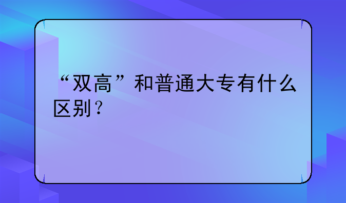 “双高”和普通大专有什么区别？