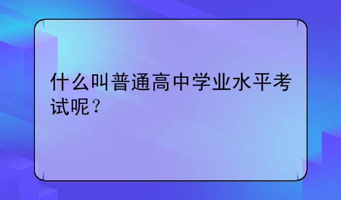 什么叫普通高中学业水平考试呢？