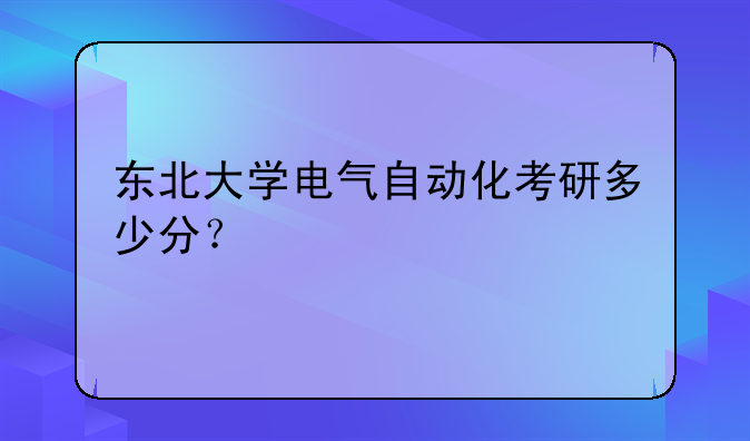 东北大学电气自动化考研多少分？