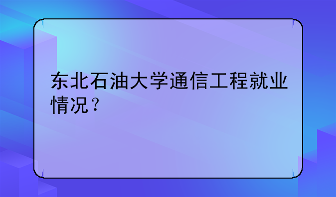 东北石油大学通信工程就业情况？
