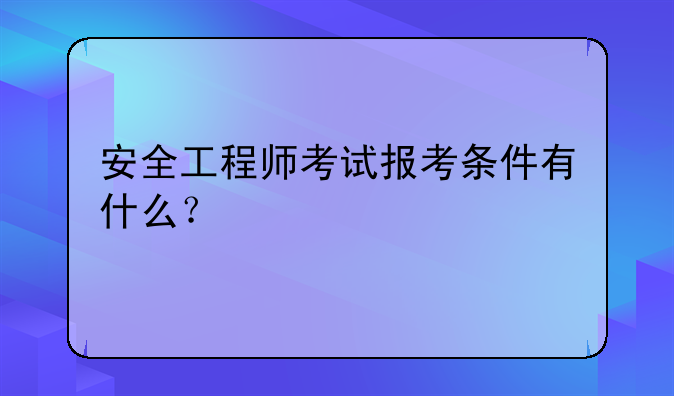 安全工程师考试报考条件有什么？