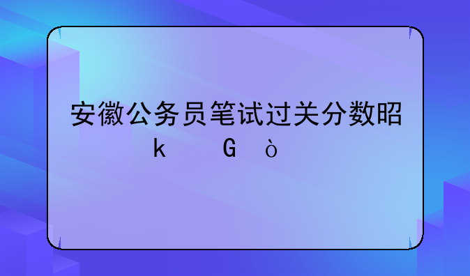 安徽公务员笔试过关分数是多少？