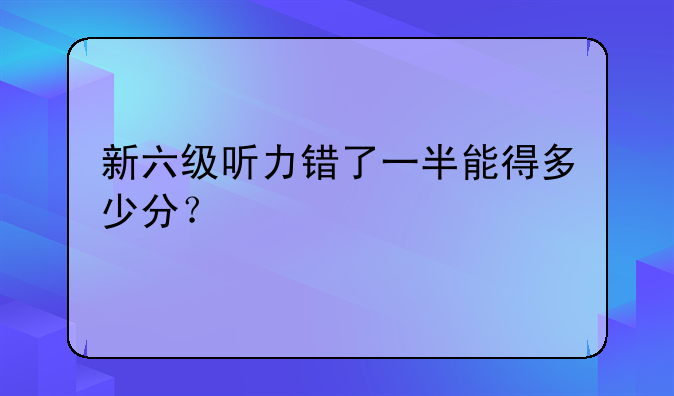新六级听力错了一半能得多少分？