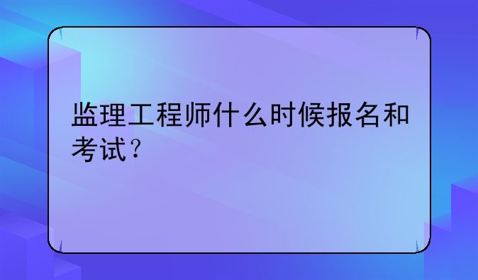 监理工程师什么时候报名和考试？