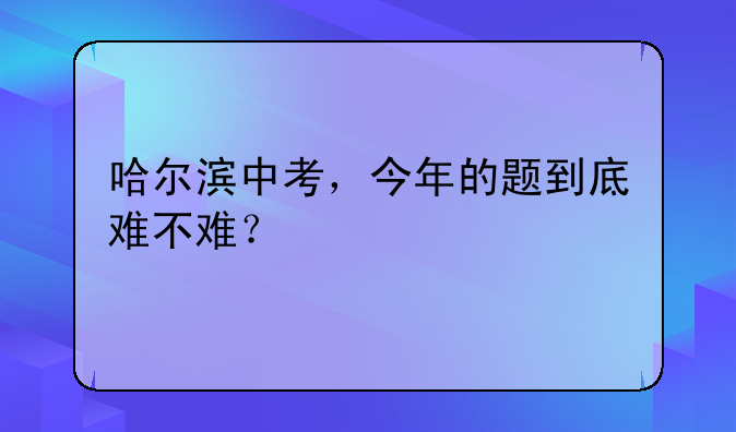 哈尔滨中考，今年的题到底难不难？