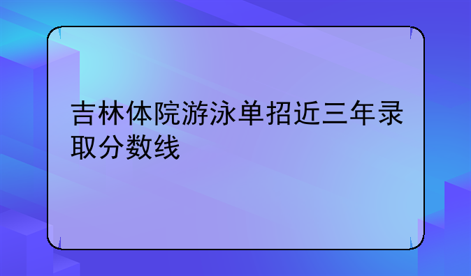 吉林体院游泳单招近三年录取分数线