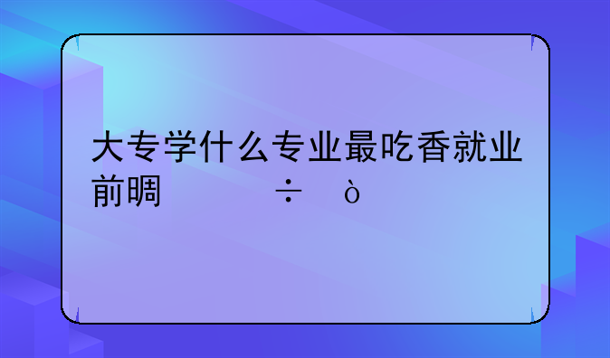 大专学什么专业最吃香就业前景好？
