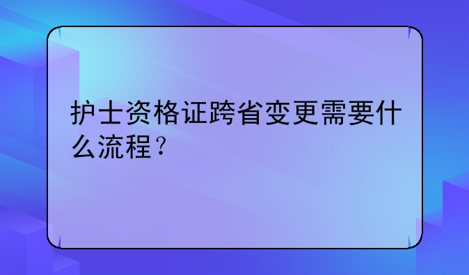 护士资格证跨省变更需要什么流程？