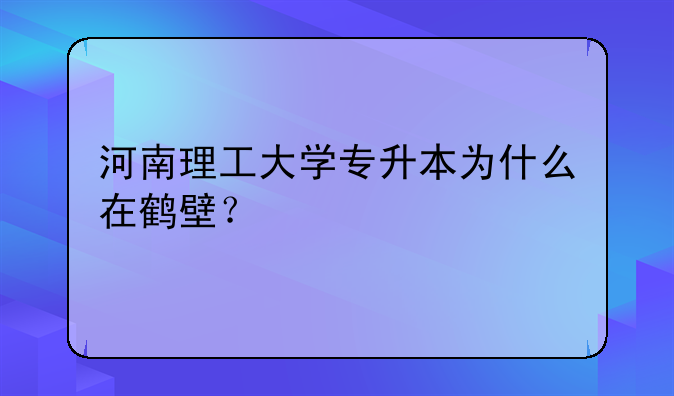 河南理工大学专升本为什么在鹤壁？