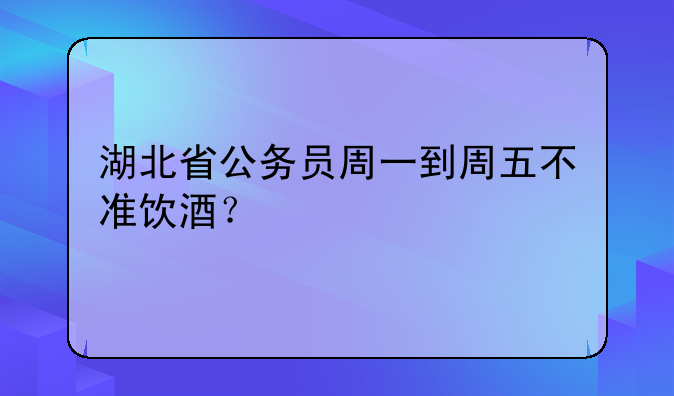 湖北省公务员周一到周五不准饮酒？