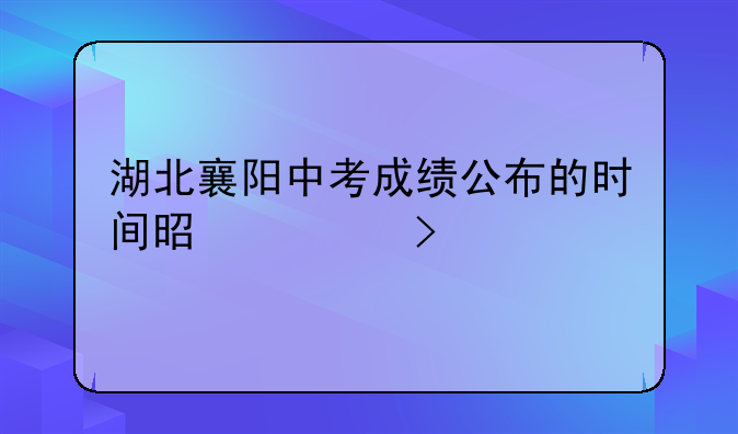 湖北襄阳中考成绩公布的时间是几号