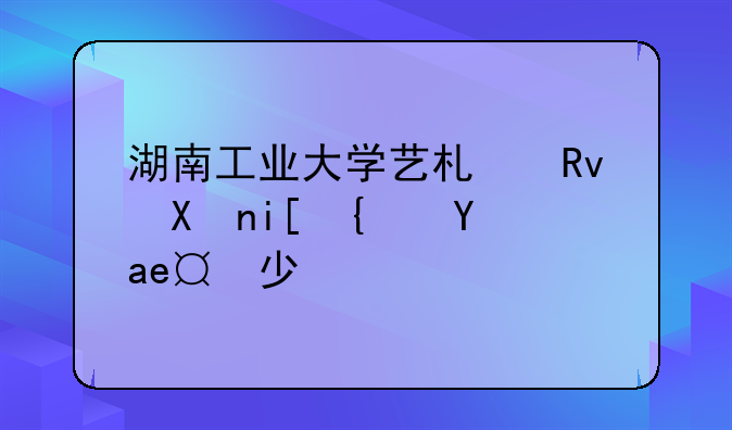 湖南工业大学艺术生分数线是多少？