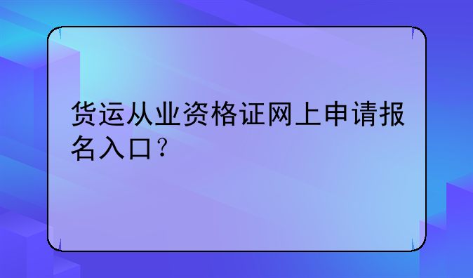货运从业资格证网上申请报名入口？