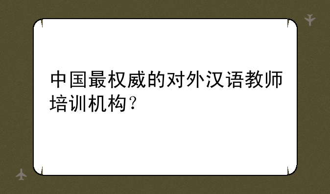 中国最权威的对外汉语教师培训机构？