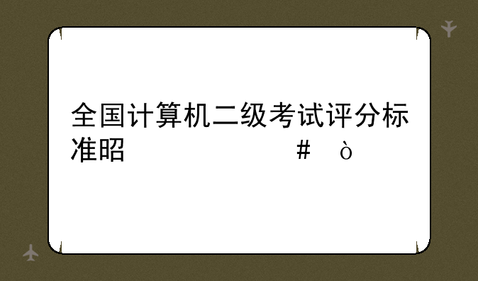 全国计算机二级考试评分标准是什么？