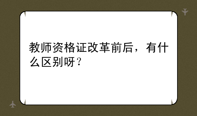 教师资格证改革前后，有什么区别呀？