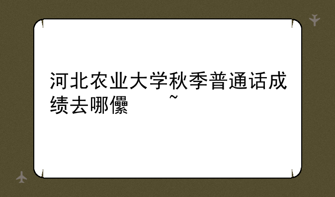 河北农业大学秋季普通话成绩去哪儿查