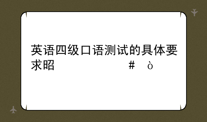英语四级口语测试的具体要求是什么？