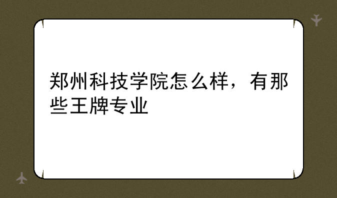郑州科技学院怎么样，有那些王牌专业