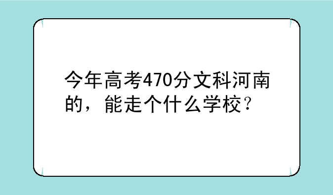 今年高考470分文科河南的，能走个什么学校？