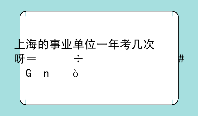 上海的事业单位一年考几次呀？都考什么科目？