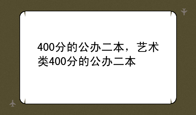 400分的公办二本，艺术类400分的公办二本