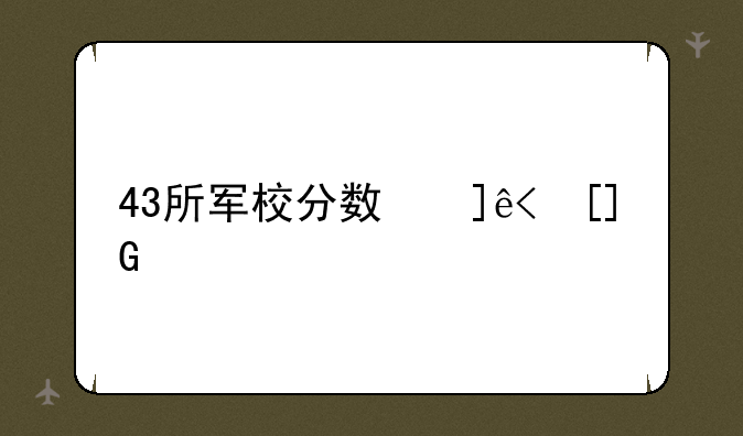 43所军校分数线排名__贵州43所军校分数线排名