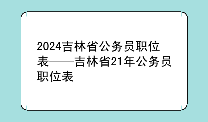 2024吉林省公务员职位表——吉林省21年公务员职位表