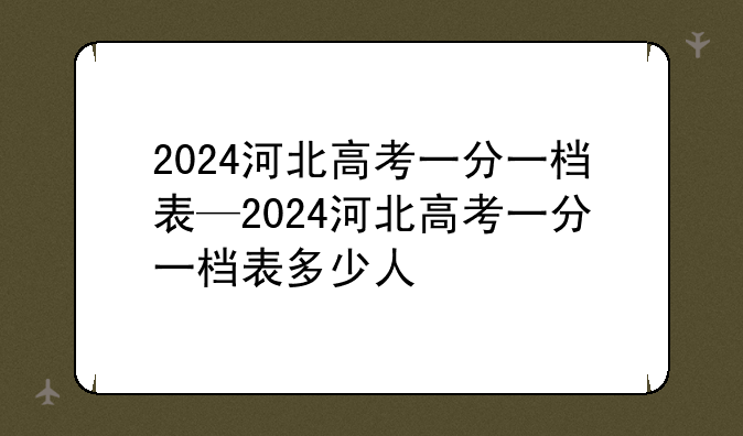 2024河北高考一分一档表—2024河北高考一分一档表多少人