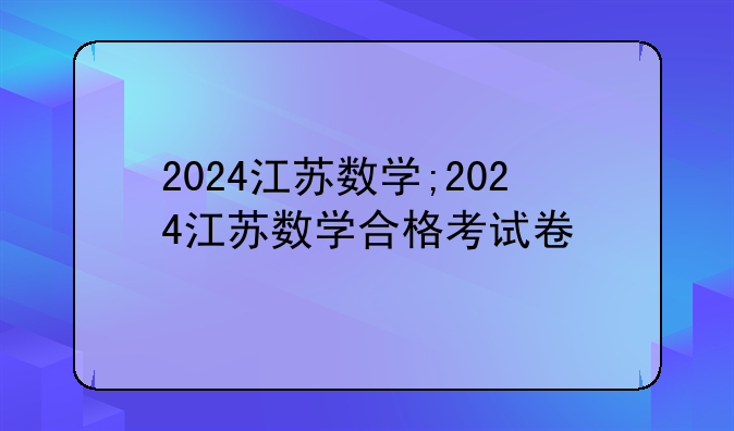 2024江苏数学;2024江苏数学合格考试卷
