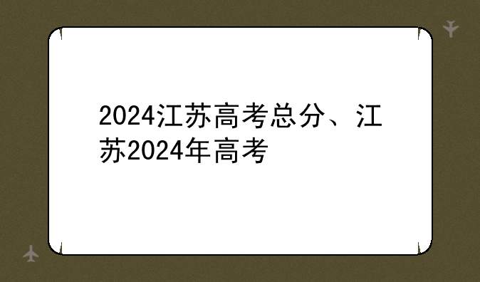 2024江苏高考总分、江苏2024年高考
